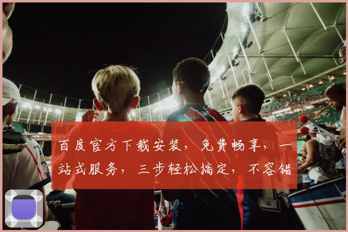 百度官方下载安装，免费畅享，一站式服务，三步轻松搞定，不容错过，快来体验