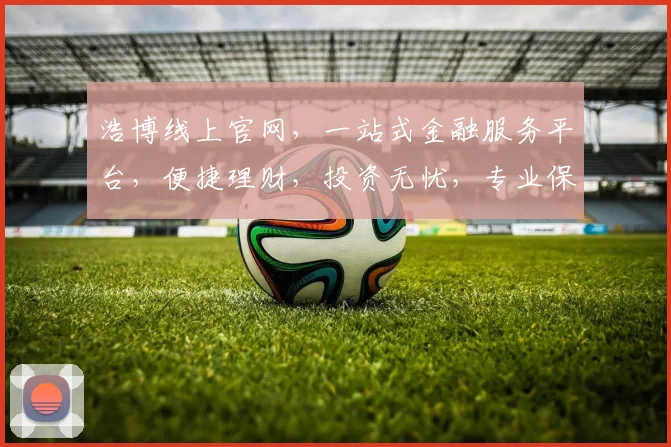 浩博线上官网，一站式金融服务平台，便捷理财，投资无忧，专业保障，值得信赖，投资首选。