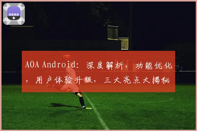 AOA Android：深度解析，功能优化，用户体验升级，三大亮点大揭秘