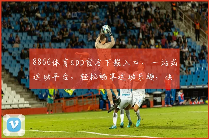 8866体育app官方下载入口，一站式运动平台，轻松畅享运动乐趣，快速下载，体验精彩，三步直达