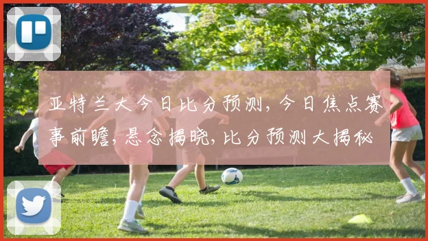 亚特兰大今日比分预测,今日焦点赛事前瞻,悬念揭晓,比分预测大揭秘,一触即发