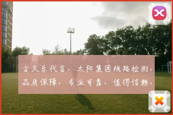 古天乐代言，太阳集团线路检测，品质保障，专业可靠，值得信赖，三重保障，值得信赖