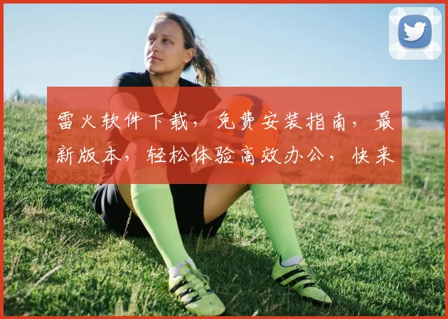 雷火软件下载，免费安装指南，最新版本，轻松体验高效办公，快来下载吧