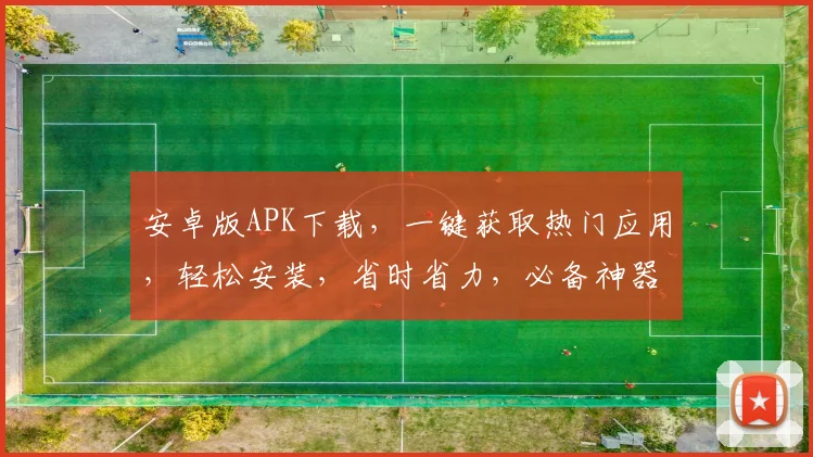 安卓版APK下载，一键获取热门应用，轻松安装，省时省力，必备神器，不容错过