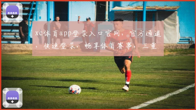 xc体育app登录入口官网，官方通道，快速登录，畅享体育赛事，三重保障，必看攻略