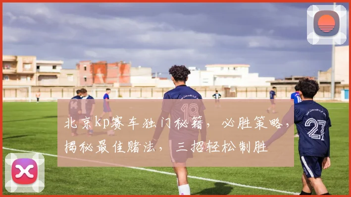 北京kp赛车独门秘籍，必胜策略，揭秘最佳赌法，三招轻松制胜
