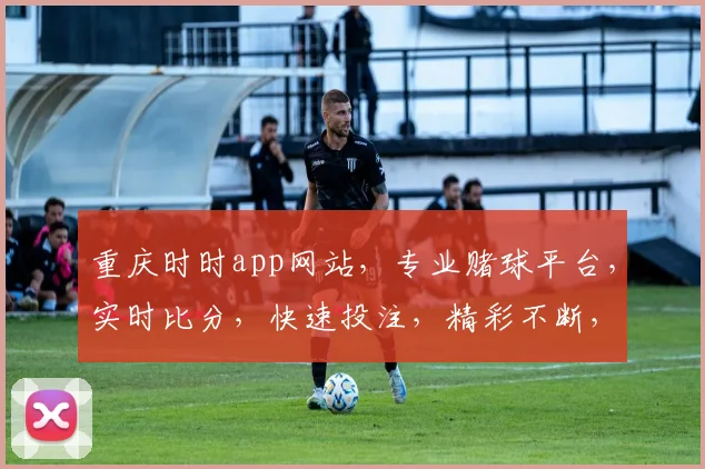 重庆时时app网站，专业赌球平台，实时比分，快速投注，精彩不断，尽在掌握
