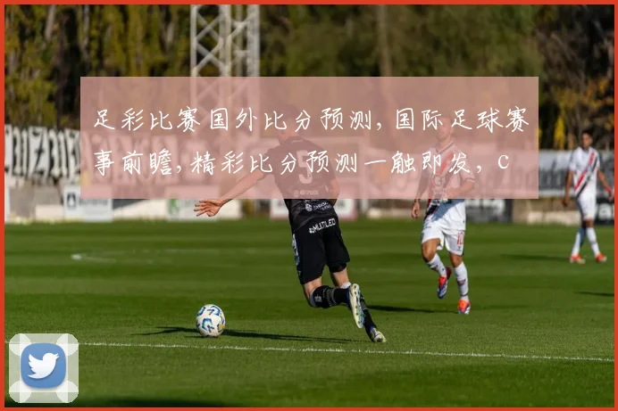 足彩比赛国外比分预测,国际足球赛事前瞻,精彩比分预测一触即发, commas分隔亮点