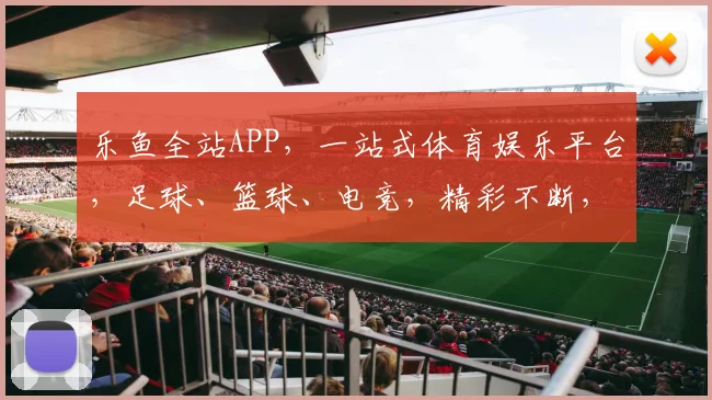 乐鱼全站APP，一站式体育娱乐平台，足球、篮球、电竞，精彩不断，尽在掌握，不容错过