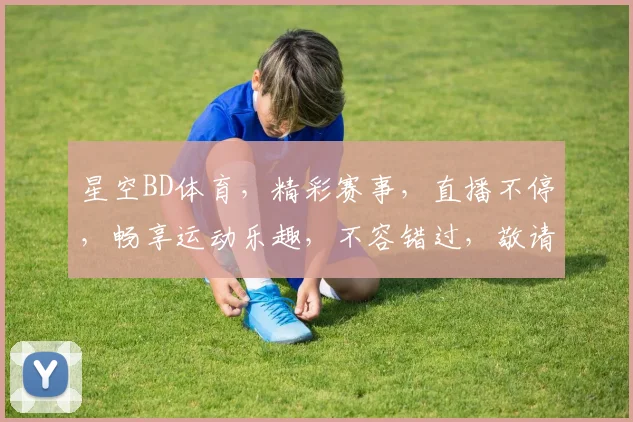 星空BD体育，精彩赛事，直播不停，畅享运动乐趣，不容错过，敬请期待