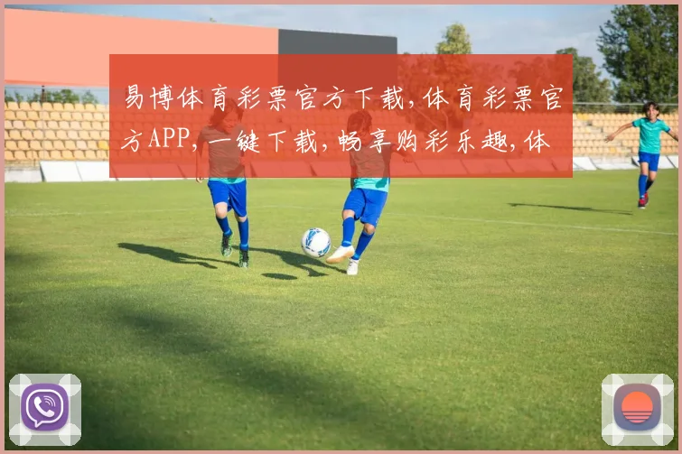 易博体育彩票官方下载,体育彩票官方APP,一键下载,畅享购彩乐趣,体验更佳。