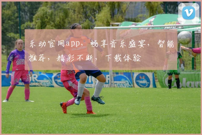 乐动官网app，畅享音乐盛宴，智能推荐，精彩不断，下载体验