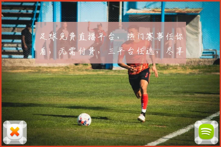 足球免费直播平台，热门赛事任你看，无需付费，三平台任选，尽享激情时刻
